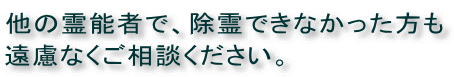 他の霊能者で除霊ができなかった人もご相談