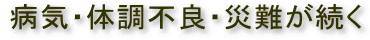 病気・体調不良・災難が続く