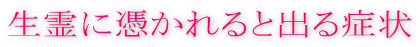 生霊に憑かれると出る症状霊障
