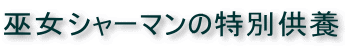 巫女シャーマンの特別供養