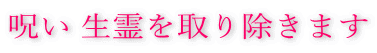 呪い、生き霊を取り除きます