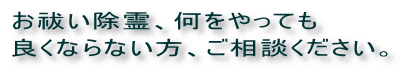お祓い除霊何をやっても良くならない方ご相談ください