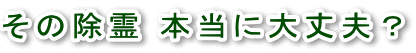 その除霊本当に大丈夫