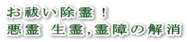 お祓い除霊！悪霊 生霊,霊障の解消